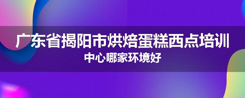 广东省揭阳市烘焙蛋糕西点培训中心哪家环境好