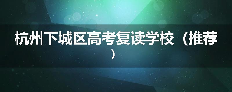 杭州下城区高考复读学校（推荐）