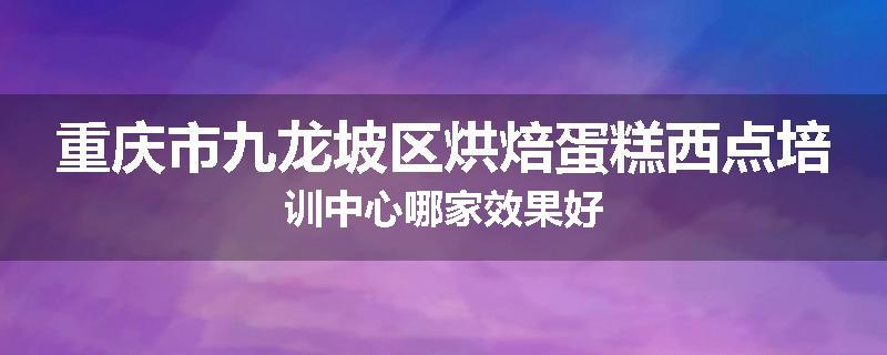 重庆市九龙坡区烘焙蛋糕西点培训中心哪家效果好