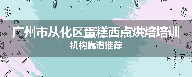 广州市从化区蛋糕西点烘焙培训机构靠谱推荐