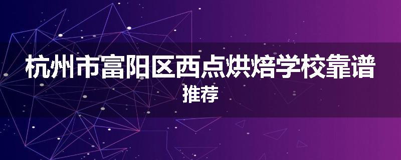 杭州市富阳区西点烘焙学校靠谱推荐