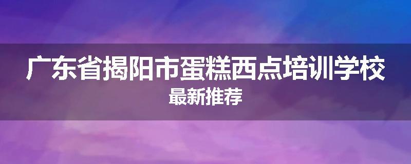 广东省揭阳市蛋糕西点培训学校最新推荐