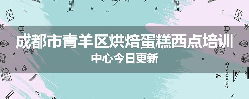 成都市青羊区烘焙蛋糕西点培训中心今日更新