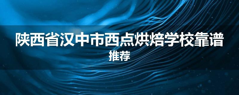 陕西省汉中市西点烘焙学校靠谱推荐