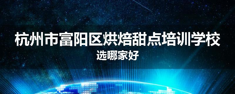 杭州市富阳区烘焙甜点培训学校选哪家好