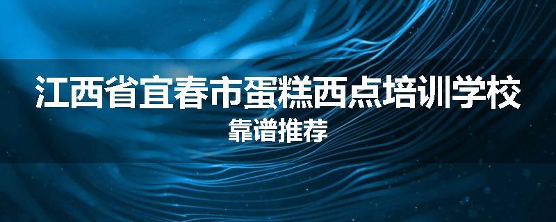 江西省宜春市蛋糕西点培训学校靠谱推荐
