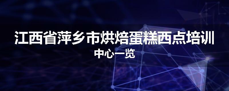 江西省萍乡市烘焙蛋糕西点培训中心一览