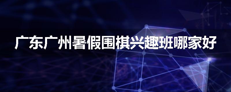 广东广州暑假围棋兴趣班哪家好