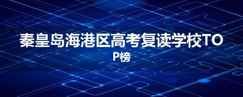 秦皇岛海港区高考复读学校TOP榜