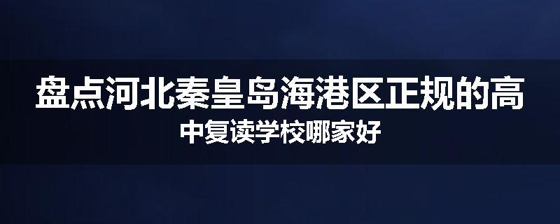 盘点河北秦皇岛海港区正规的高中复读学校哪家好