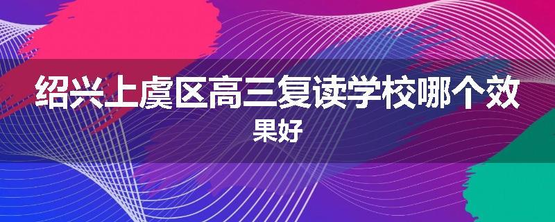 绍兴上虞区高三复读学校哪个效果好