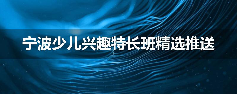 宁波少儿兴趣特长班精选推送