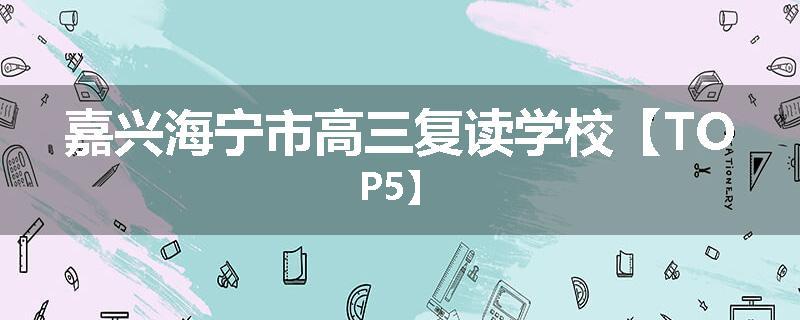 嘉兴海宁市高三复读学校【TOP5】