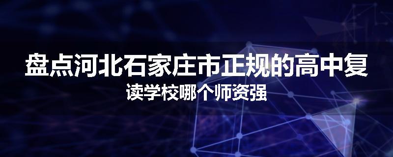 盘点河北石家庄市正规的高中复读学校哪个师资强