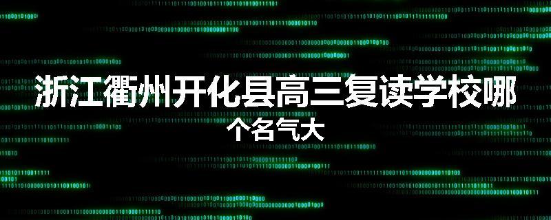 浙江衢州开化县高三复读学校哪个名气大