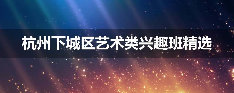 杭州下城区艺术类兴趣班精选