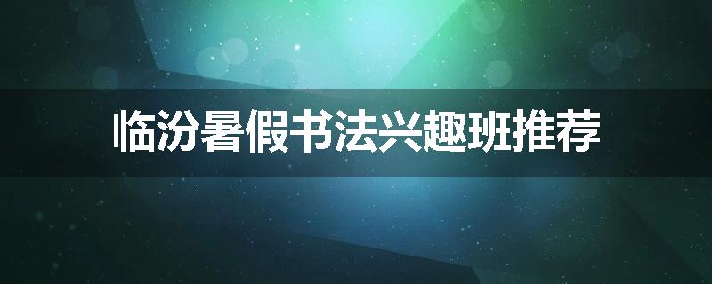 临汾暑假书法兴趣班推荐