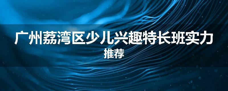广州荔湾区少儿兴趣特长班实力推荐