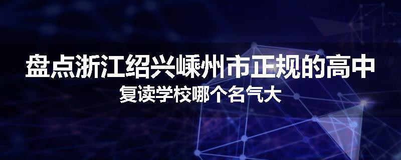 盘点浙江绍兴嵊州市正规的高中复读学校哪个名气大