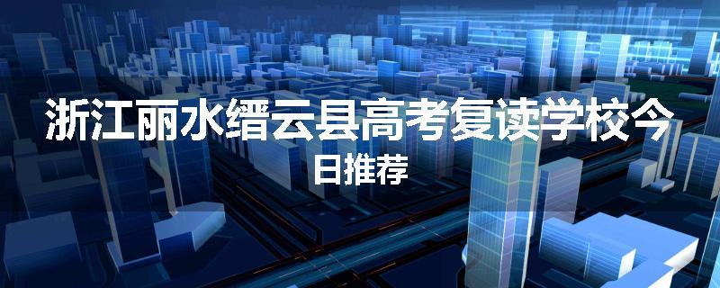 浙江丽水缙云县高考复读学校今日推荐