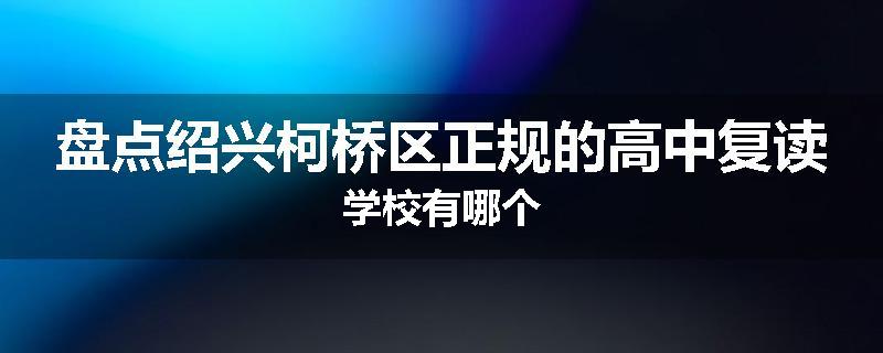 盘点绍兴柯桥区正规的高中复读学校有哪个