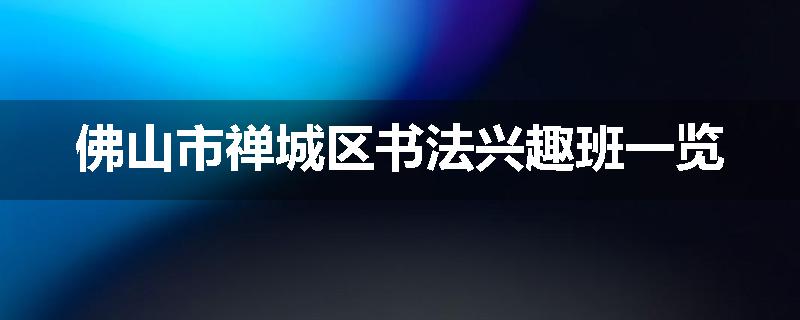 佛山市禅城区书法兴趣班一览