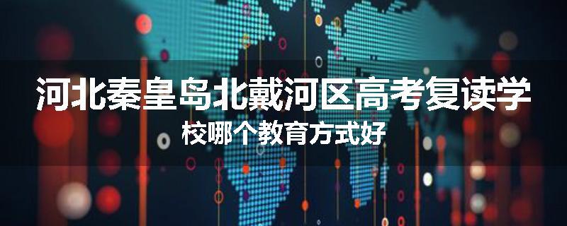 河北秦皇岛北戴河区高考复读学校哪个教育方式好