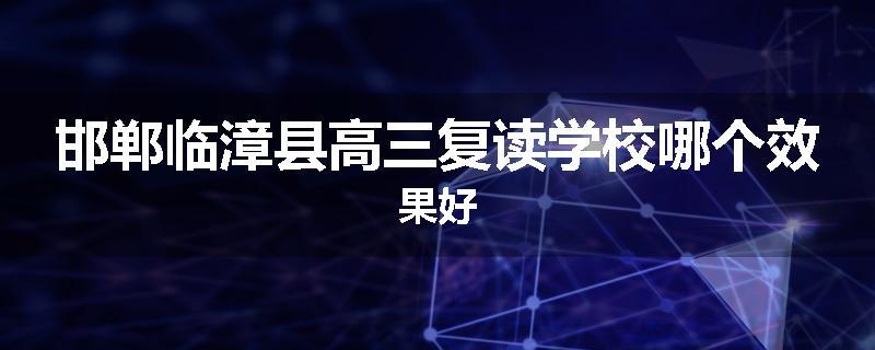 邯郸临漳县高三复读学校哪个效果好