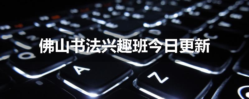 佛山书法兴趣班今日更新