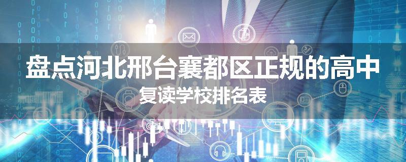 盘点河北邢台襄都区正规的高中复读学校排名表