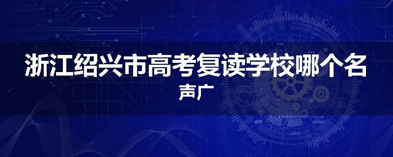 浙江绍兴市高考复读学校哪个名声广
