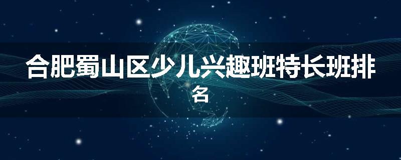 合肥蜀山区少儿兴趣班特长班排名