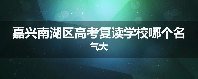 嘉兴南湖区高考复读学校哪个名气大