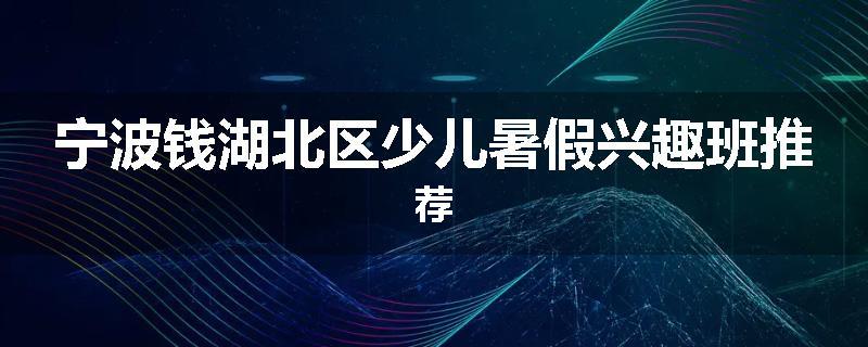 宁波钱湖北区少儿暑假兴趣班推荐