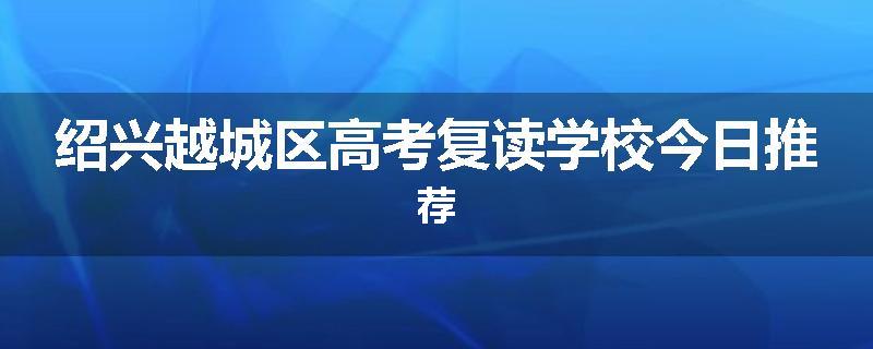 绍兴越城区高考复读学校今日推荐