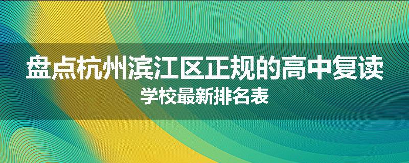 盘点杭州滨江区正规的高中复读学校最新排名表