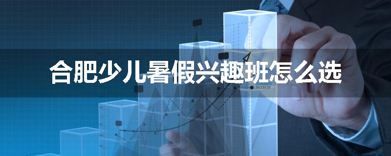 合肥少儿暑假兴趣班怎么选