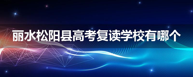 丽水松阳县高考复读学校有哪个