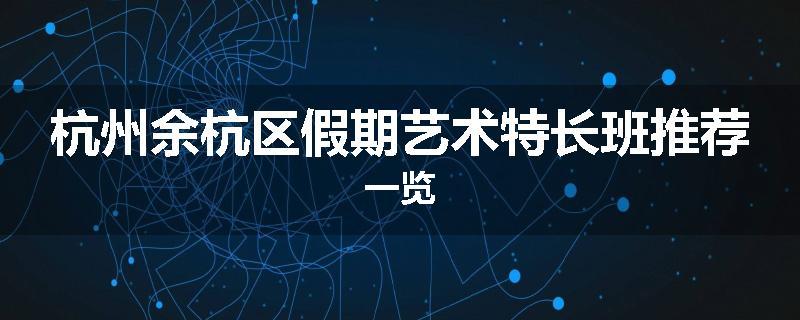 杭州余杭区假期艺术特长班推荐一览