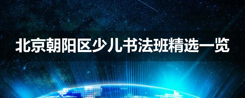 北京朝阳区少儿书法班精选一览