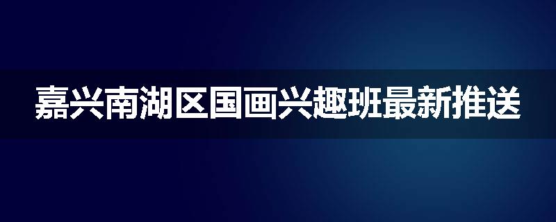 嘉兴南湖区国画兴趣班最新推送