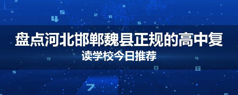盘点河北邯郸魏县正规的高中复读学校今日推荐