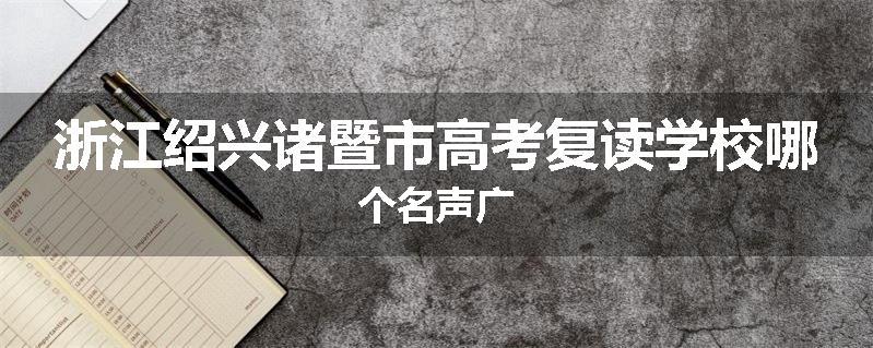 浙江绍兴诸暨市高考复读学校哪个名声广