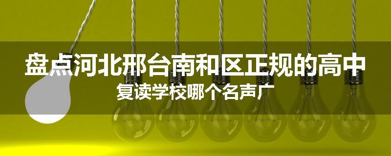 盘点河北邢台南和区正规的高中复读学校哪个名声广