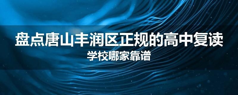 盘点唐山丰润区正规的高中复读学校哪家靠谱