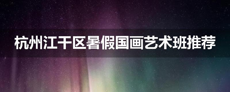 杭州江干区暑假国画艺术班推荐