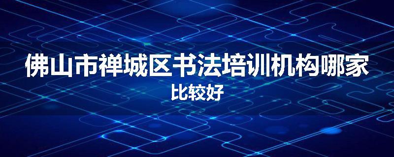 佛山市禅城区书法培训机构哪家比较好