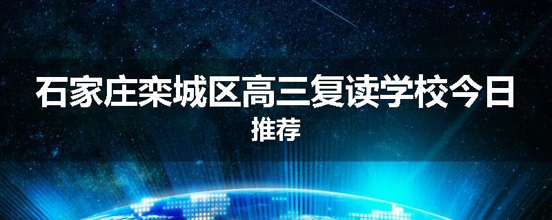 石家庄栾城区高三复读学校今日推荐