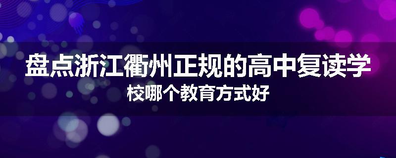 盘点浙江衢州正规的高中复读学校哪个教育方式好