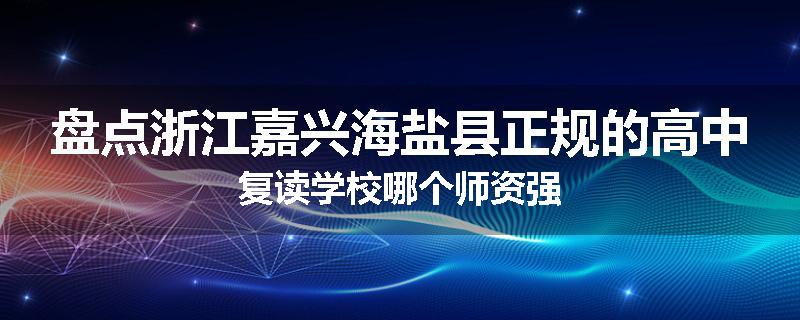 盘点浙江嘉兴海盐县正规的高中复读学校哪个师资强